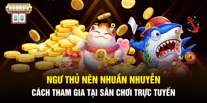 Ngư thủ nên nhuần nhuyễn cách tham gia tại sân chơi trực tuyến